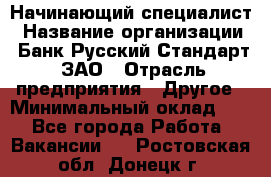 Начинающий специалист › Название организации ­ Банк Русский Стандарт, ЗАО › Отрасль предприятия ­ Другое › Минимальный оклад ­ 1 - Все города Работа » Вакансии   . Ростовская обл.,Донецк г.